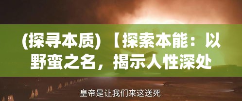 (探寻本质) 【探索本能：以野蛮之名，揭示人性深处的原始冲动与现代文明的冲突】